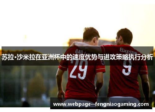 苏拉·沙米拉在亚洲杯中的速度优势与进攻策略执行分析 苏拉·沙米拉在亚洲杯中的速度优势与进攻策略执行分析