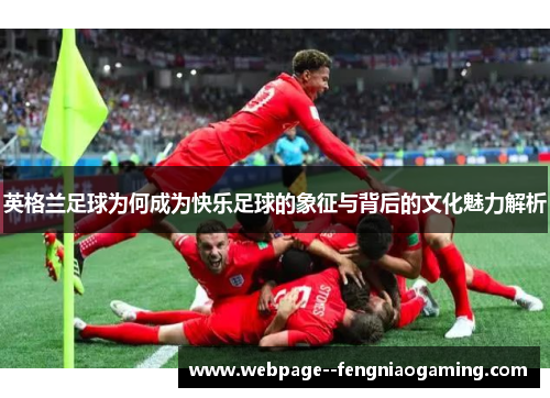 英格兰足球为何成为快乐足球的象征与背后的文化魅力解析