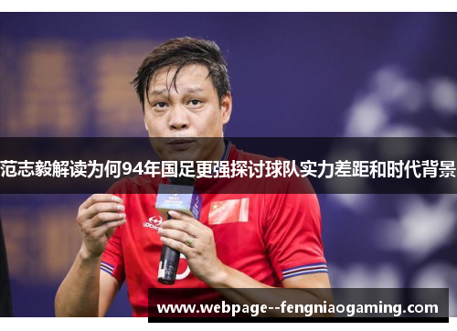 范志毅解读为何94年国足更强探讨球队实力差距和时代背景