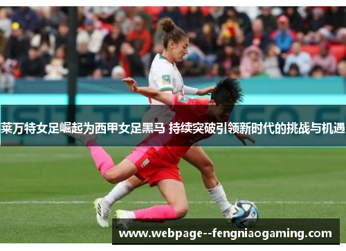 莱万特女足崛起为西甲女足黑马 持续突破引领新时代的挑战与机遇
