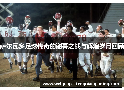 萨尔瓦多足球传奇的谢幕之战与辉煌岁月回顾