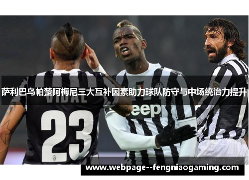 萨利巴乌帕楚阿梅尼三大互补因素助力球队防守与中场统治力提升 萨利巴乌帕楚阿梅尼三大互补因素助力球队防守与中场统治力提升