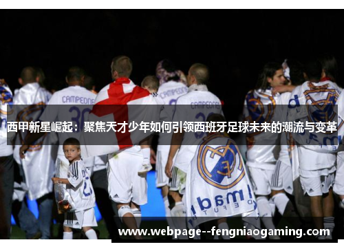 西甲新星崛起：聚焦天才少年如何引领西班牙足球未来的潮流与变革