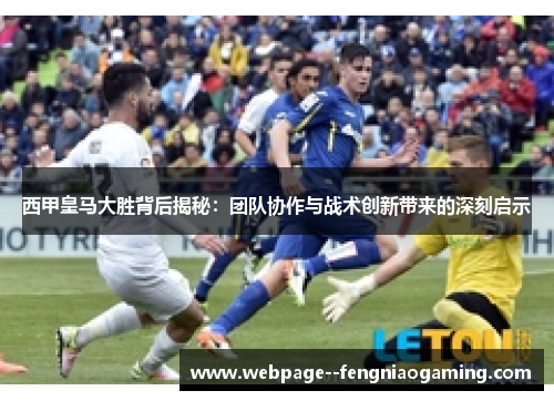 西甲皇马大胜背后揭秘：团队协作与战术创新带来的深刻启示