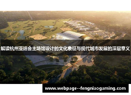 解读杭州亚运会主场馆设计的文化象征与现代城市发展的深层意义