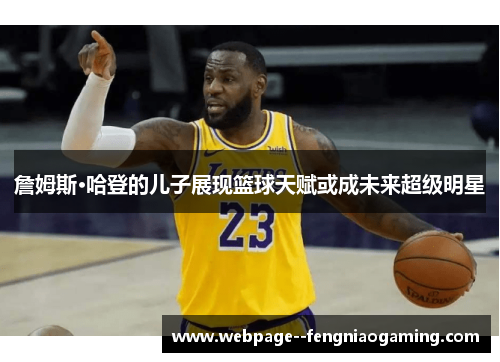 詹姆斯·哈登的儿子展现篮球天赋或成未来超级明星