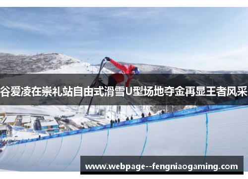 谷爱凌在崇礼站自由式滑雪U型场地夺金再显王者风采 谷爱凌在崇礼站自由式滑雪U型场地夺金再显王者风采