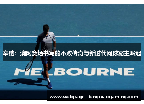 辛纳：澳网赛场书写的不败传奇与新时代网球霸主崛起