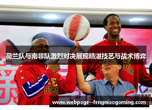 荷兰队与南非队激烈对决展现精湛技艺与战术博弈