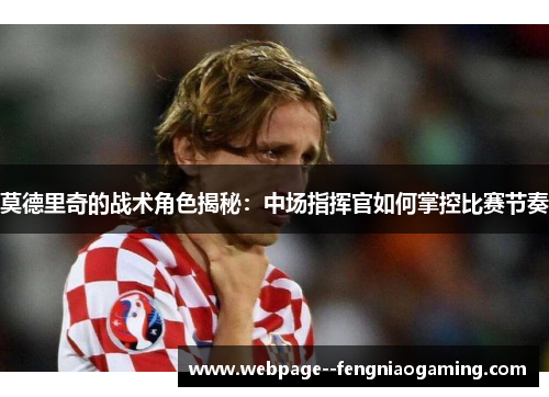 莫德里奇的战术角色揭秘：中场指挥官如何掌控比赛节奏
