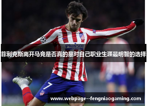 菲利克斯离开马竞是否真的是对自己职业生涯最明智的选择 菲利克斯离开马竞是否真的是对自己职业生涯最明智的选择