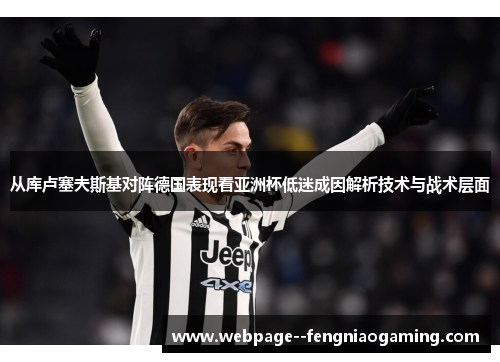 从库卢塞夫斯基对阵德国表现看亚洲杯低迷成因解析技术与战术层面