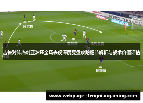 吉鲁对阵热刺亚洲杯全场表现深度复盘攻防细节解析与战术价值评估