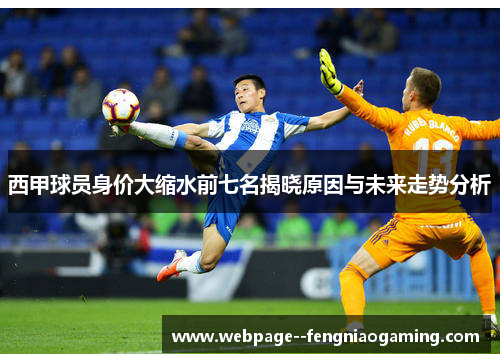 西甲球员身价大缩水前七名揭晓原因与未来走势分析