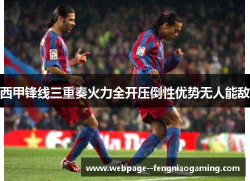 西甲锋线三重奏火力全开压倒性优势无人能敌