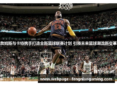 詹姆斯与卡特携手打造全新篮球联赛计划 引领未来篮球潮流新变革