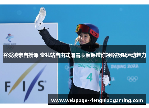 谷爱凌亲自授课 崇礼站自由式滑雪表演课带你领略极限运动魅力