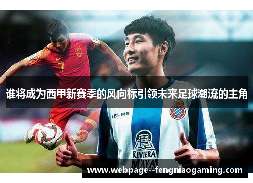 谁将成为西甲新赛季的风向标引领未来足球潮流的主角