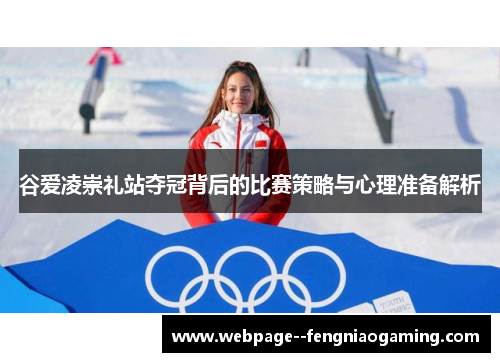 谷爱凌崇礼站夺冠背后的比赛策略与心理准备解析 谷爱凌崇礼站夺冠背后的比赛策略与心理准备解析