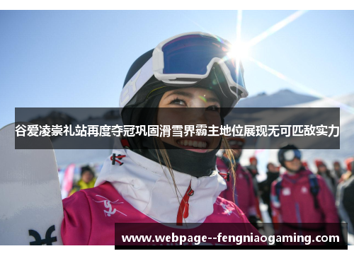谷爱凌崇礼站再度夺冠巩固滑雪界霸主地位展现无可匹敌实力 谷爱凌崇礼站再度夺冠巩固滑雪界霸主地位展现无可匹敌实力
