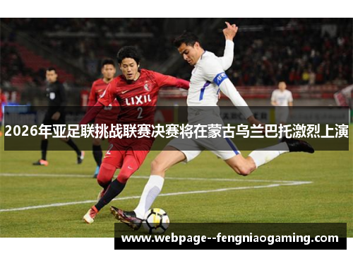 2026年亚足联挑战联赛决赛将在蒙古乌兰巴托激烈上演