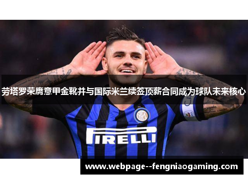 劳塔罗荣膺意甲金靴并与国际米兰续签顶薪合同成为球队未来核心