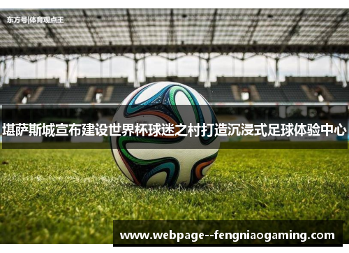 堪萨斯城宣布建设世界杯球迷之村打造沉浸式足球体验中心 堪萨斯城宣布建设世界杯球迷之村打造沉浸式足球体验中心