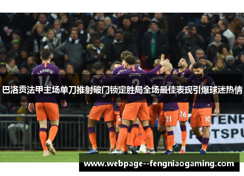 巴洛贡法甲主场单刀推射破门锁定胜局全场最佳表现引爆球迷热情