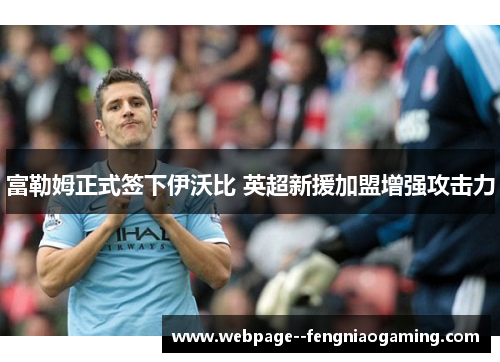 富勒姆正式签下伊沃比 英超新援加盟增强攻击力 富勒姆正式签下伊沃比 英超新援加盟增强攻击力