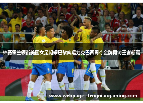 林赛霍兰领衔美国女足闪耀巴黎奥运力克巴西勇夺金牌再铸王者新篇 林赛霍兰领衔美国女足闪耀巴黎奥运力克巴西勇夺金牌再铸王者新篇
