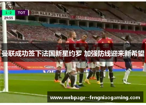 曼联成功签下法国新星约罗 加强防线迎来新希望 曼联成功签下法国新星约罗 加强防线迎来新希望