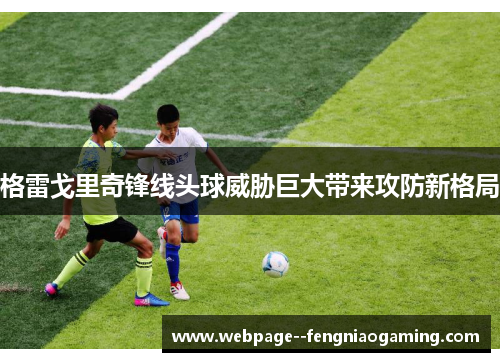 格雷戈里奇锋线头球威胁巨大带来攻防新格局 格雷戈里奇锋线头球威胁巨大带来攻防新格局