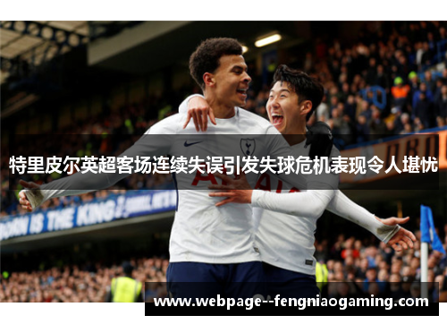 特里皮尔英超客场连续失误引发失球危机表现令人堪忧 特里皮尔英超客场连续失误引发失球危机表现令人堪忧