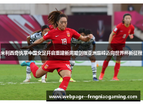 米利西奇执掌中国女足开启重建新周期剑指亚洲巅峰迈向世界杯新征程