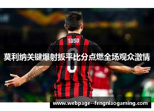 莫利纳关键爆射扳平比分点燃全场观众激情