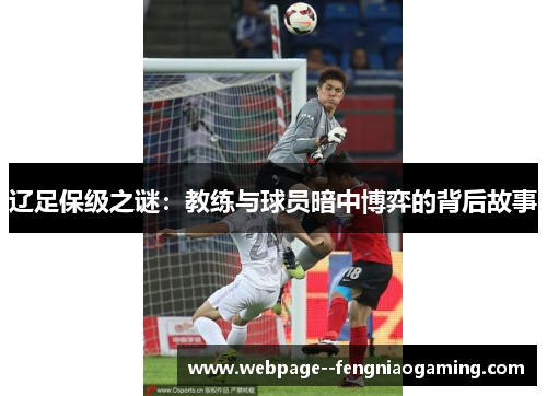 辽足保级之谜:教练与球员暗中博弈的背后故事 辽足保级之谜:教练与球员暗中博弈的背后故事