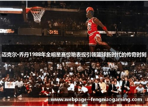 迈克尔·乔丹1988年全明星赛惊艳表现引领篮球新时代的传奇时刻