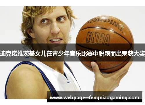 迪克诺维茨基女儿在青少年音乐比赛中脱颖而出荣获大奖