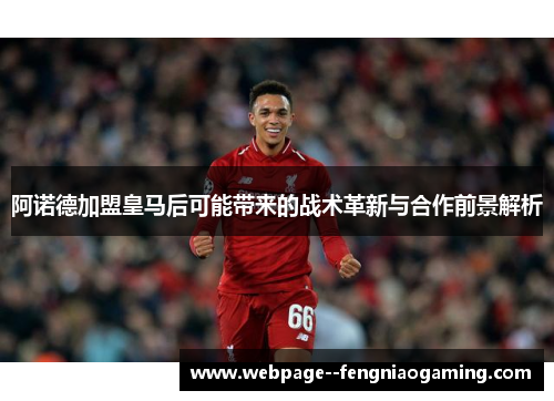 阿诺德加盟皇马后可能带来的战术革新与合作前景解析