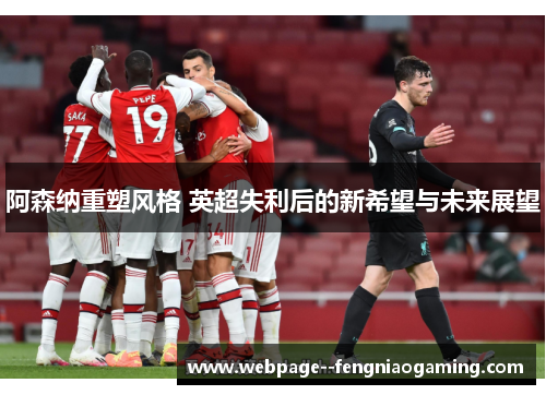 阿森纳重塑风格 英超失利后的新希望与未来展望