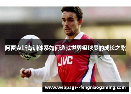 阿贾克斯青训体系如何造就世界级球员的成长之路