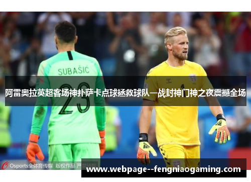 阿雷奥拉英超客场神扑萨卡点球拯救球队一战封神门神之夜震撼全场