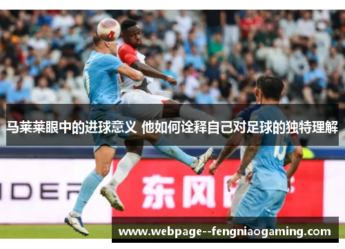 马莱莱眼中的进球意义 他如何诠释自己对足球的独特理解