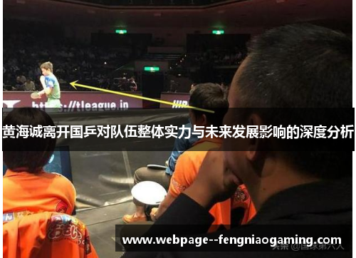 黄海诚离开国乒对队伍整体实力与未来发展影响的深度分析