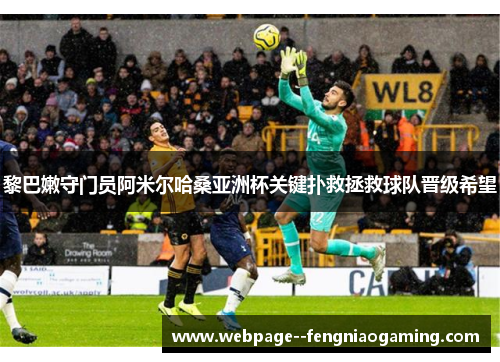 黎巴嫩守门员阿米尔哈桑亚洲杯关键扑救拯救球队晋级希望