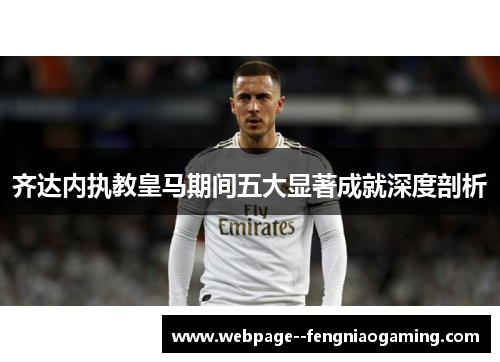 齐达内执教皇马期间五大显著成就深度剖析