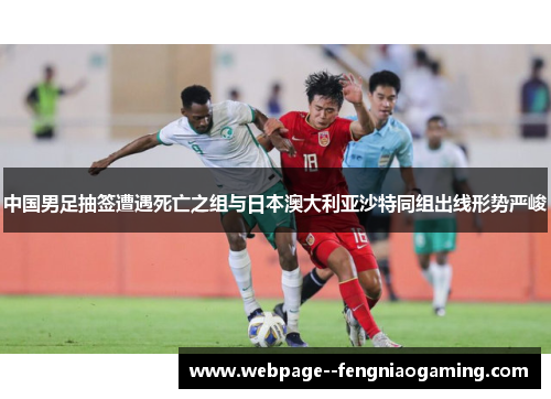中国男足抽签遭遇死亡之组与日本澳大利亚沙特同组出线形势严峻