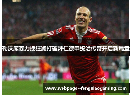 勒沃库森力挽狂澜打破拜仁德甲统治传奇开启新篇章