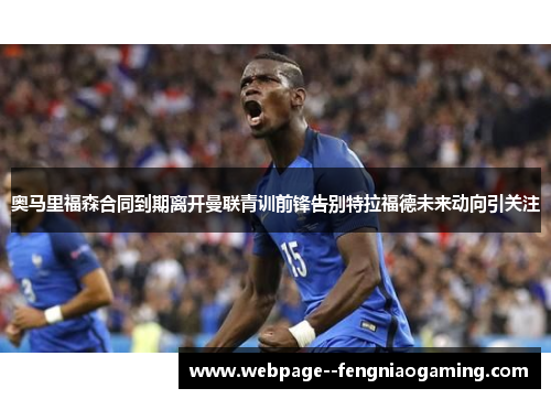 奥马里福森合同到期离开曼联青训前锋告别特拉福德未来动向引关注