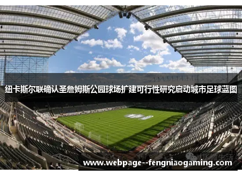 纽卡斯尔联确认圣詹姆斯公园球场扩建可行性研究启动城市足球蓝图